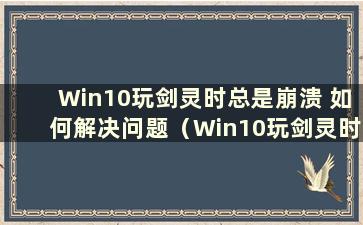 Win10玩剑灵时总是崩溃 如何解决问题（Win10玩剑灵时经常崩溃）